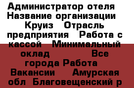 Администратор отеля › Название организации ­ Круиз › Отрасль предприятия ­ Работа с кассой › Минимальный оклад ­ 25 000 - Все города Работа » Вакансии   . Амурская обл.,Благовещенский р-н